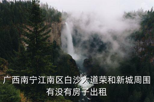廣西南寧江南區白沙大道榮和新城周圍有沒有房子出租