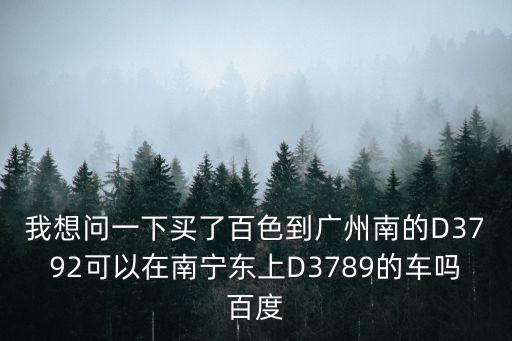 我想問一下買了百色到廣州南的D3792可以在南寧東上D3789的車嗎百度