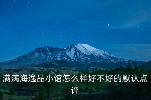 海鮮小館，滿滿海逸品小館怎么樣好不好的默認(rèn)點評