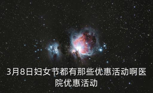3月8日婦女節都有那些優惠活動啊醫院優惠活動