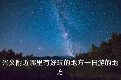 興義附近哪里有好玩的地方一日游的地方