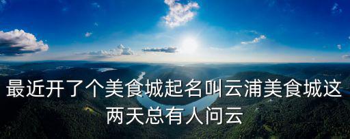 最近開了個美食城起名叫云浦美食城這兩天總有人問云