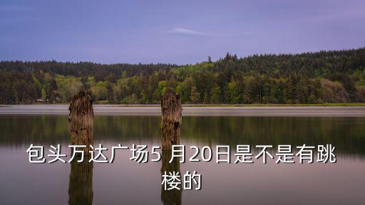 包頭萬達廣場5 月20日是不是有跳樓的