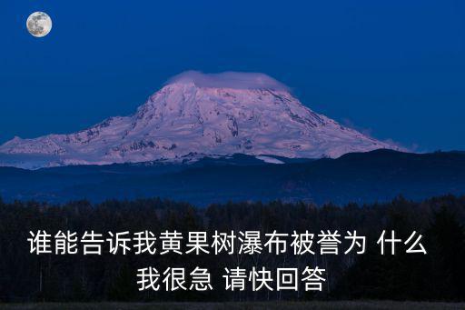 黃果樹瀑布一日游，誰能告訴我黃果樹瀑布被譽為 什么 我很急 請快回答
