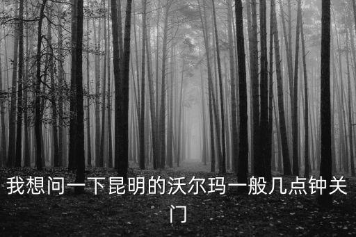 我想問一下昆明的沃爾瑪一般幾點鐘關門