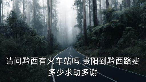 請問黔西有火車站嗎 貴陽到黔西路費(fèi)多少求助多謝