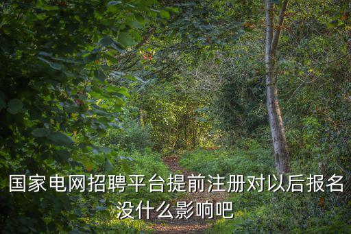 國家電網招聘平臺提前注冊對以后報名沒什么影響吧