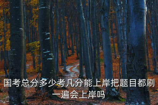 公務(wù)員考試總分多少，國(guó)考總分多少考幾分能上岸把題目都刷一遍會(huì)上岸嗎