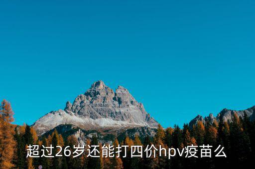 hpv四價年齡，超過26歲還能打四價hpv疫苗么