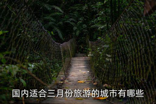 三月去哪里旅游好，3月份去哪里旅游最好啊去哪里了解一下啊
