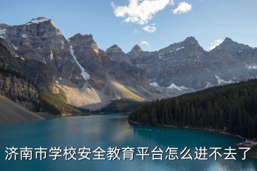 濟(jì)南市學(xué)校安全教育平臺怎么進(jìn)不去了