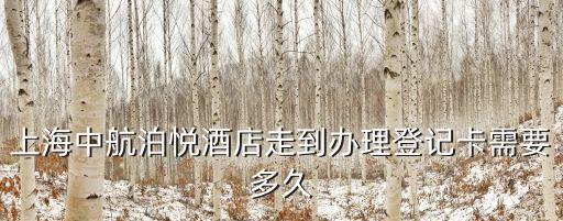 上海中航泊悅酒店走到辦理登記卡需要多久