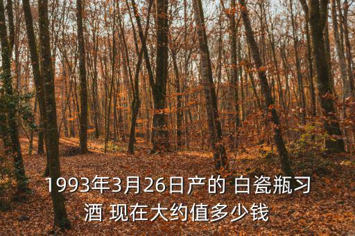 1993年3月26日產的 白瓷瓶習酒 現在大約值多少錢