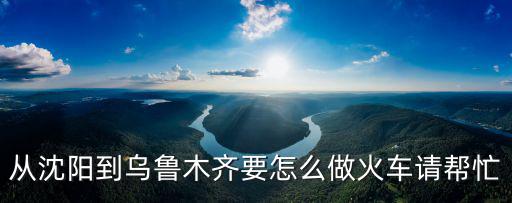 從沈陽到烏魯木齊要怎么做火車請幫忙