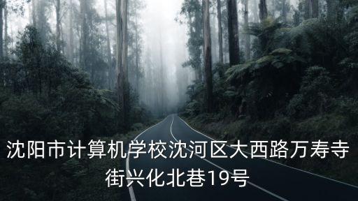 沈陽市計算機學校沈河區大西路萬壽寺街興化北巷19號