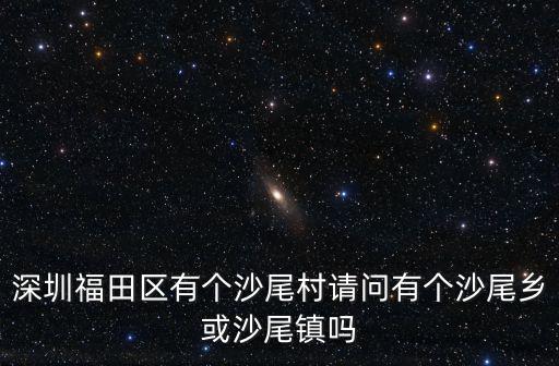 沙尾村，深圳福田區(qū)有個(gè)沙尾村請(qǐng)問(wèn)有個(gè)沙尾鄉(xiāng)或沙尾鎮(zhèn)嗎