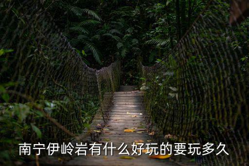 南寧伊嶺巖有什么好玩的要玩多久