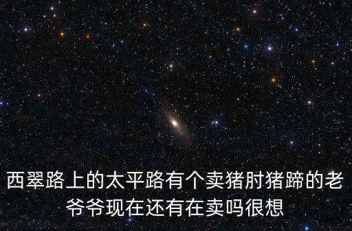 西翠芳庭，西翠路上的太平路有個賣豬肘豬蹄的老爺爺現(xiàn)在還有在賣嗎很想