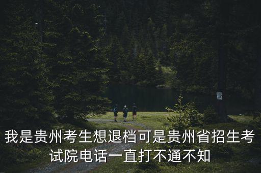 我是貴州考生想退檔可是貴州省招生考試院電話一直打不通不知