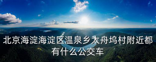 北京海淀海淀區溫泉鄉太舟塢村附近都有什么公交車