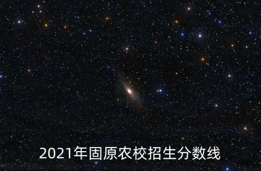 2021年固原農(nóng)校招生分數(shù)線