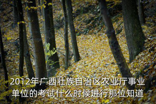 2012年廣西壯族自治區農業廳事業單位的考試什么時候進行那位知道