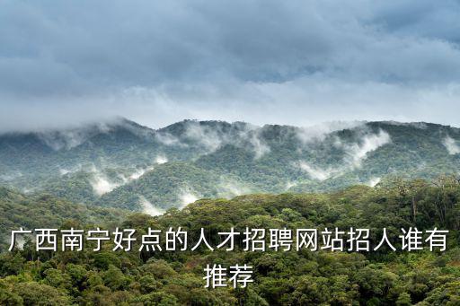 廣西南寧好點的人才招聘網站招人誰有推薦