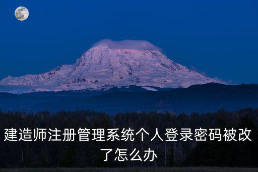 建造師注冊管理系統個人登錄密碼被改了怎么辦