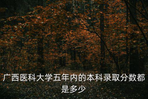 廣西醫科大學五年內的本科錄取分數都是多少