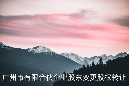 廣州市有限合伙企業股東變更股權轉讓