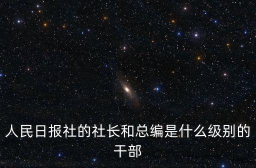 人民日報社的社長和總編是什么級別的干部