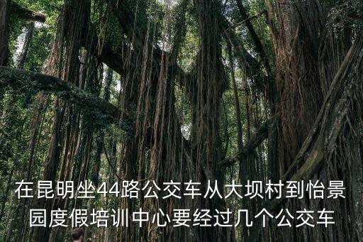 四十四路公交車，昆明公交44路末班車幾點