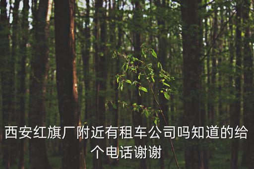 西安紅旗廠附近有租車公司嗎知道的給個電話謝謝
