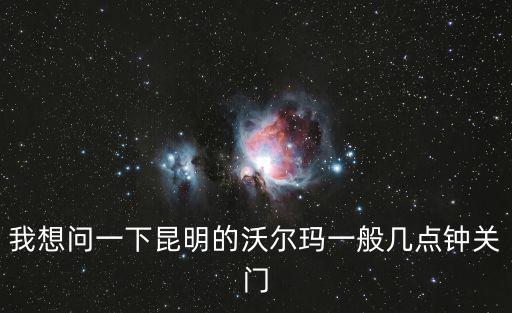 我想問一下昆明的沃爾瑪一般幾點鐘關門