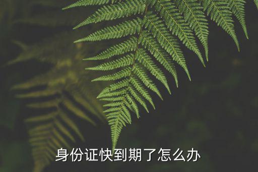 身份證快到期了怎么辦