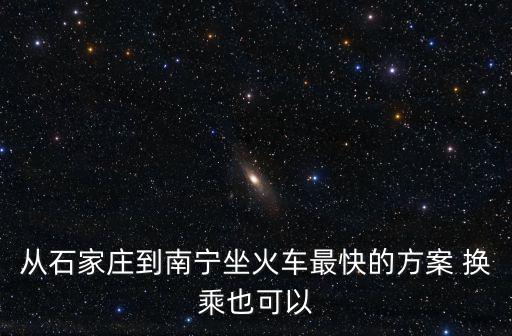 從石家莊到南寧坐火車最快的方案 換乘也可以