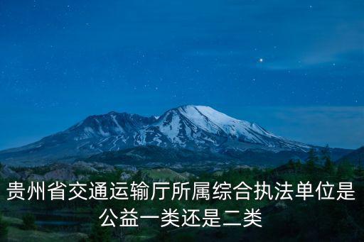 貴州省交通運(yùn)輸廳所屬綜合執(zhí)法單位是公益一類還是二類