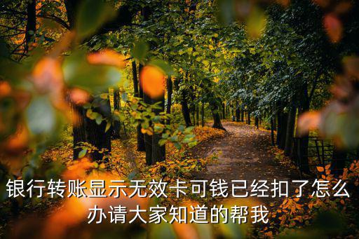 銀行轉賬顯示無效卡可錢已經扣了怎么辦請大家知道的幫我