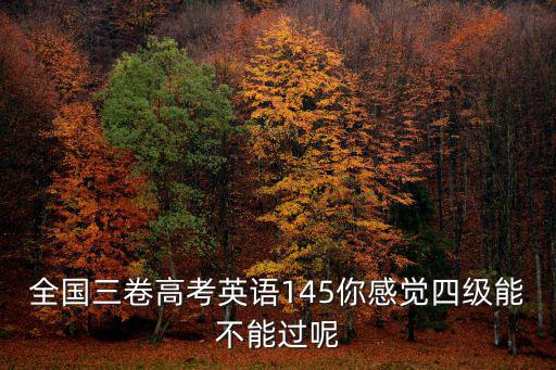 全國三卷高考英語145你感覺四級能不能過呢