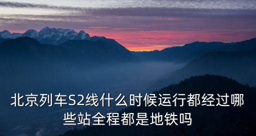 s2線，北京列車S2線什么時(shí)候運(yùn)行都經(jīng)過哪些站全程都是地鐵嗎