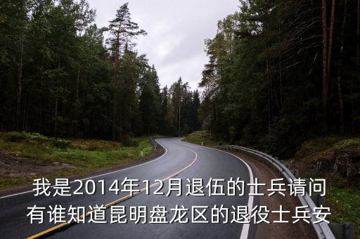 退伍軍人安置，我是2014年12月退伍的士兵請(qǐng)問(wèn)有誰(shuí)知道昆明盤(pán)龍區(qū)的退役士兵安