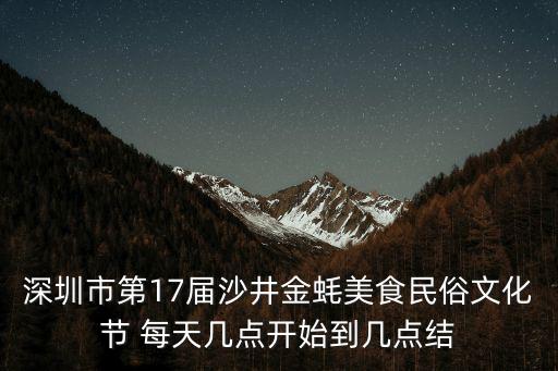 深圳市第17屆沙井金蠔美食民俗文化節 每天幾點開始到幾點結