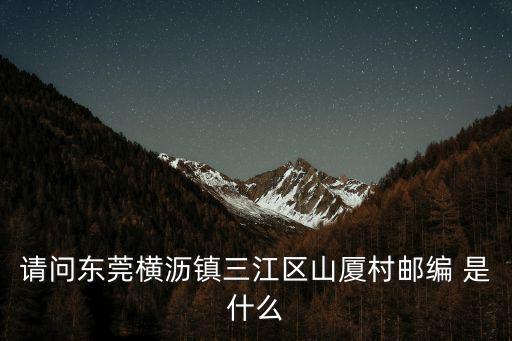 橫瀝鎮屬于哪個區，請問東莞橫瀝鎮三江區山廈村郵編 是什么