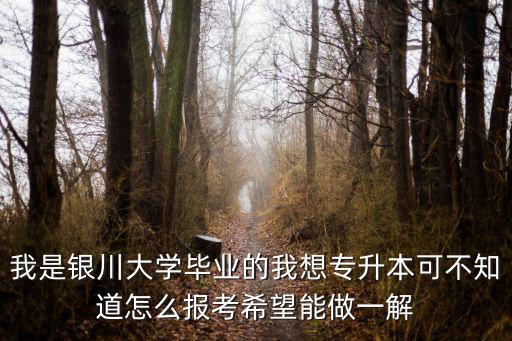 我是銀川大學畢業的我想專升本可不知道怎么報考希望能做一解