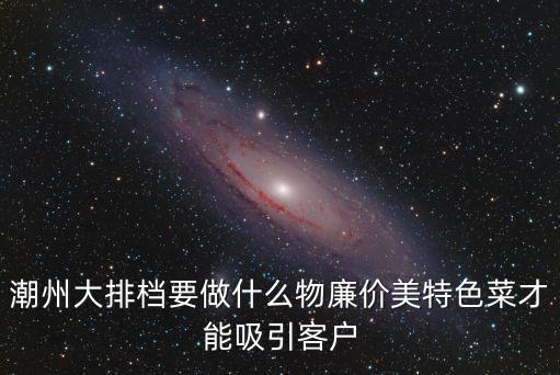 潮州大排檔要做什么物廉價美特色菜才能吸引客戶