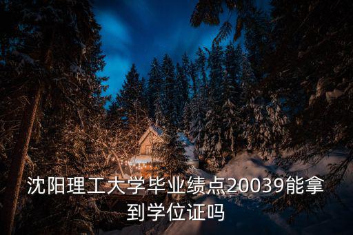 沈陽理工大學(xué)畢業(yè)績點20039能拿到學(xué)位證嗎
