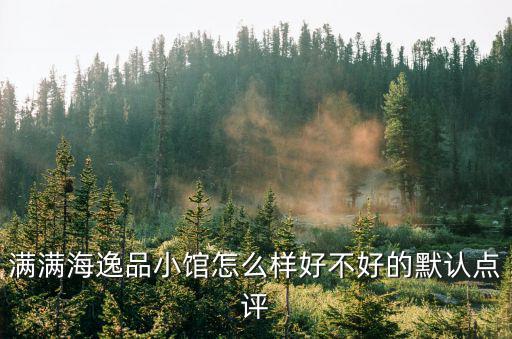 滿滿海逸品小館怎么樣好不好的默認點評