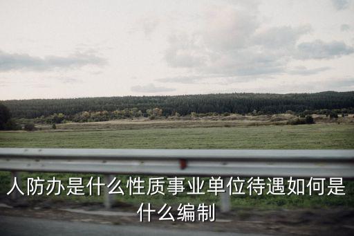 人防辦是什么性質事業單位待遇如何是什么編制