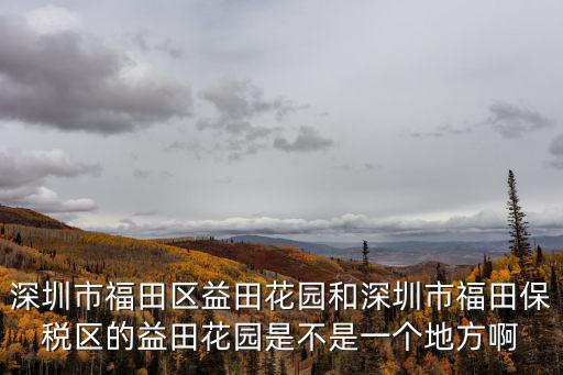 深圳市福田區益田花園和深圳市福田保稅區的益田花園是不是一個地方啊