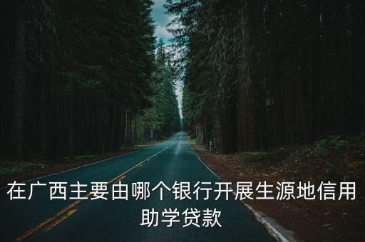 在廣西主要由哪個銀行開展生源地信用助學貸款